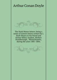The Stark Munro letters: being a series of sixteen letters written by J. Stark Munro.to his friend and former fellow-student, Herbert Swanborough, . Massachusetts, during the years 1881-1884;
