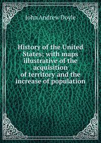 History of the United States; with maps illustrative of the acquisition of territory and the increase of population