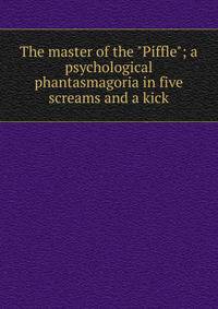 The master of the "Piffle"; a psychological phantasmagoria in five screams and a kick