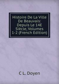 Histoire De La Ville De Beauvais: Depuis Le 14E Siecle, Volumes 1-2 (French Edition)