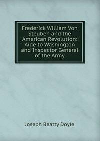 Frederick William Von Steuben and the American Revolution: Aide to Washington and Inspector General of the Army