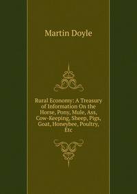 Rural Economy: A Treasury of Information On the Horse, Pony, Mule, Ass, Cow-Keeping, Sheep, Pigs, Goat, Honeybee, Poultry, Etc