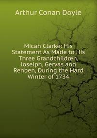 Micah Clarke: His Statement As Made to His Three Grandchildren, Joselph, Gervas and Renben, During the Hard Winter of 1734