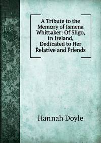 A Tribute to the Memory of Ismena Whittaker: Of Sligo, in Ireland, Dedicated to Her Relative and Friends