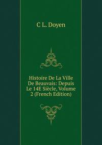 Histoire De La Ville De Beauvais: Depuis Le 14E Siecle, Volume 2 (French Edition)