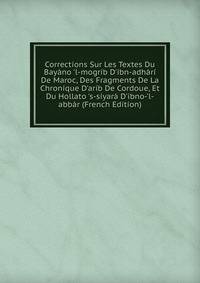 Corrections Sur Les Textes Du Bay?no 'l-mogrib D'ibn-adh?r? De Maroc, Des Fragments De La Chronique D'ar?b De Cordoue, Et Du Hollato 's-siyar? D'ibno-'l-abb?r (French Edition)