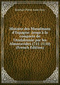 Histoire des Musulmans d'Espagne: jusqu'? la conquete de l'Andalousie par les Almoravides (711-1110) (French Edition)