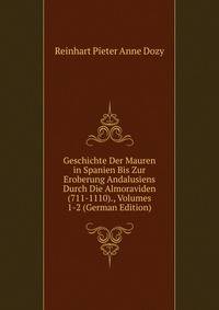 Geschichte Der Mauren in Spanien Bis Zur Eroberung Andalusiens Durch Die Almoraviden (711-1110)., Volumes 1-2 (German Edition)