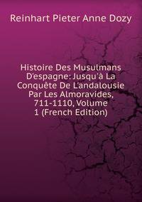 Histoire Des Musulmans D'espagne: Jusqu'? La Conqu?te De L'andalousie Par Les Almoravides, 711-1110, Volume 1 (French Edition)