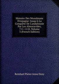 Histoire Des Musulmans D'espagne: Jusqu'? La Conqu?te De L'andalousie Par Les Almoravides, 711-1110, Volume 3 (French Edition)
