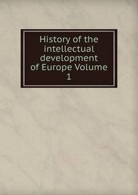 History of the intellectual development of Europe Volume 1
