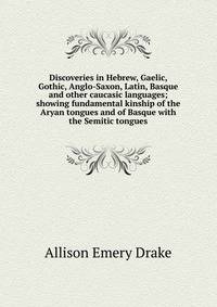 Discoveries in Hebrew, Gaelic, Gothic, Anglo-Saxon, Latin, Basque and other caucasic languages; showing fundamental kinship of the Aryan tongues and of Basque with the Semitic tongues