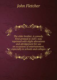 The elder brother. A comedy. First printed in 1637; now reprinted with slight alterations and abridgement for use on occasions of entertainment, especially in schools and colleges