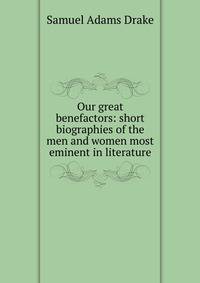 Our great benefactors: short biographies of the men and women most eminent in literature.