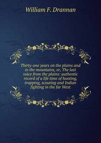 Thirty-one years on the plains and in the mountains, or, The last voice from the plains: authentic record of a life time of hunting, trapping, scouting and Indian fighting in the far West