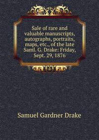 Sale of rare and valuable manuscripts, autographs, portraits, maps, etc., of the late Saml. G. Drake: Friday, Sept. 29, 1876