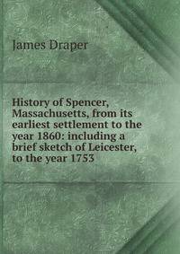 History of Spencer, Massachusetts, from its earliest settlement to the year 1860: including a brief sketch of Leicester, to the year 1753