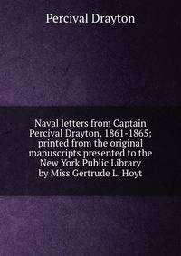 Naval letters from Captain Percival Drayton, 1861-1865; printed from the original manuscripts presented to the New York Public Library by Miss Gertrude L. Hoyt
