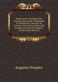 Dictionnaire Classique Des Sciences Naturelles, Pr?sentant La D?finition, L'analyse Et L'histoire De Tous Les ?tres Qui Composent Les Trois R?gnes. (Scots Gaelic Edition)