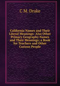 California Names and Their Literal Meanings: Also Other Primary Geography Names and Their Meanings; a Book for Teachers and Other Curious People