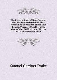 The Present State of New-England with Respect to the Indian Vvar: Wherein Is an Account of the True Reason Thereof . Together with Most of the . 20Th of June, Till the 10Th of November, 1675