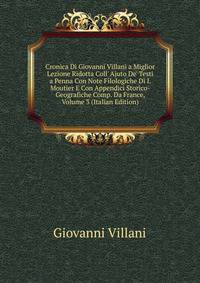 Cronica Di Giovanni Villani a Miglior Lezione Ridotta Coll' Ajuto De' Testi a Penna Con Note Filologiche Di I. Moutier E Con Appendici Storico-Geografiche Comp. Da France, Volume 3 (Italian Edition)