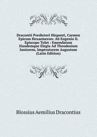 Dracontii Presbyteri Hispanti, Carmen Epicum Hexaemeron: Ab Eugenio Ii. Episcopo Tolet : Emendatum Eiusdemque Elegia Ad Theodosium Iuniorem, Imperatorem Augustum (Latin Edition)