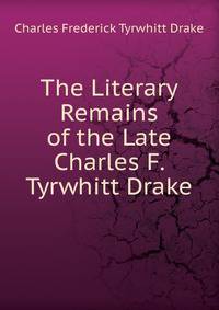 The Literary Remains of the Late Charles F. Tyrwhitt Drake