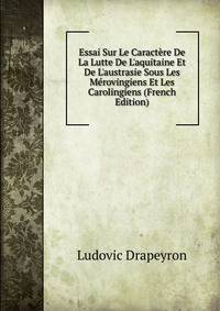 Essai Sur Le Caract?re De La Lutte De L'aquitaine Et De L'austrasie Sous Les M?rovingiens Et Les Carolingiens (French Edition)