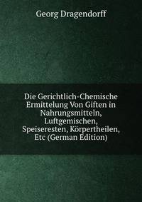 Die Gerichtlich-Chemische Ermittelung Von Giften in Nahrungsmitteln, Luftgemischen, Speiseresten, Korpertheilen, Etc (German Edition)