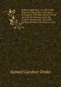 Indian Captivities: Or, Life in the Wigwam; Being True Narratives of Captives Who Have Been Carried Away by the Indians, from the Frontier Settlements . from the Earliest Period to the Present Time