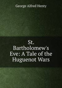 St. Bartholomew's Eve: A Tale of the Huguenot Wars
