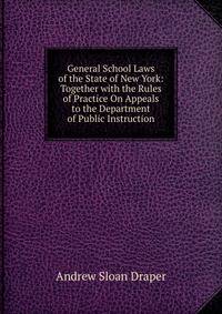 General School Laws of the State of New York: Together with the Rules of Practice On Appeals to the Department of Public Instruction