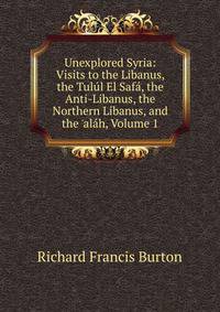 Unexplored Syria: Visits to the Libanus, the Tul?l El Saf?, the Anti-Libanus, the Northern Libanus, and the 'al?h, Volume 1