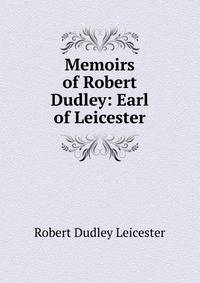 Memoirs of Robert Dudley: Earl of Leicester