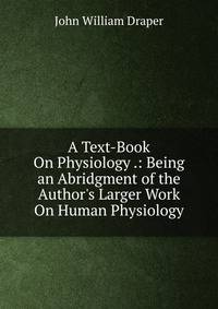 A Text-Book On Physiology .: Being an Abridgment of the Author's Larger Work On Human Physiology