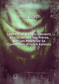 Lettre D'un Rabbin Converti, Aux Isra?lites Ses Fr?res, Sur Les Motifs De Sa Conversion (French Edition)