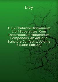 T. Livii Patavini Historiarum Libri Superstites: Cum Deperditorum Voluminum Compendiis, Ab Antiquo Scriptore Confectis, Volume 3 (Latin Edition)