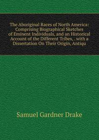The Aboriginal Races of North America: Comprising Biographical Sketches of Eminent Individuals, and an Historical Account of the Different Tribes, . with a Dissertation On Their Origin, Antiqu