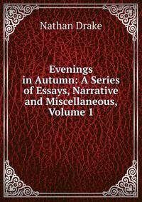 Evenings in Autumn: A Series of Essays, Narrative and Miscellaneous, Volume 1