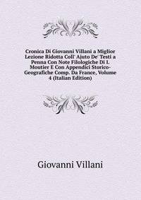 Cronica Di Giovanni Villani a Miglior Lezione Ridotta Coll' Ajuto De' Testi a Penna Con Note Filologiche Di I. Moutier E Con Appendici Storico-Geografiche Comp. Da France, Volume 4 (Italian Edition)