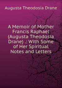 A Memoir of Mother Francis Raphael (Augusta Theodosia Drane) .: With Some of Her Spiritual Notes and Letters