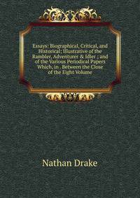 Essays: Biographical, Critical, and Historical; Illustrative of the Rambler, Adventurer &amp; Idler ; and of the Various Periodical Papers Which, in . Between the Close of the Eight Volume