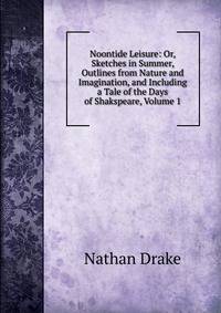 Noontide Leisure: Or, Sketches in Summer, Outlines from Nature and Imagination, and Including a Tale of the Days of Shakspeare, Volume 1