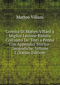 Cronica Di Matteo Villani a Miglior Lezione Ridotta Coll'ajuto De' Testi a Penna Con Appendici Storico-Geografiche, Volume 1 (Italian Edition)