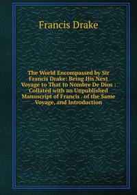 The World Encompassed by Sir Francis Drake: Being His Next Voyage to That to Nombre De Dios : Collated with an Unpublished Manuscript of Francis . of the Same Voyage, and Introduction