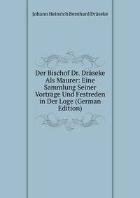 Der Bischof Dr. Draseke Als Maurer: Eine Sammlung Seiner Vortrage Und Festreden in Der Loge (German Edition)