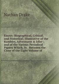 Essays: Biographical, Critical, and Historical; Illustrative of the Rambler, Adventurer &amp; Idler ; and of the Various Periodical Papers Which, in . Between the Close of the Eight Volume of