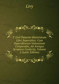 T. Livii Patavini Historiarum Libri Superstites: Cum Deperditorum Voluminum Compendiis, Ab Antiquo Scriptore Confectis, Volume 2 (Latin Edition)