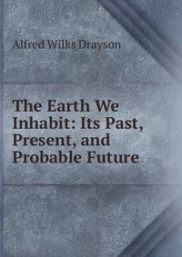 The Earth We Inhabit: Its Past, Present, and Probable Future